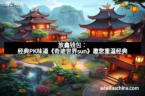 放鑫钱包：经典PK味道《奇迹世界sun》邀您重温经典