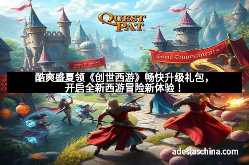 酷爽盛夏领《创世西游》畅快升级礼包，开启全新西游冒险新体验！