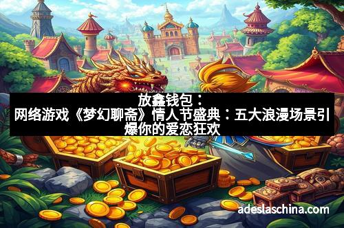 放鑫钱包：网络游戏《梦幻聊斋》情人节盛典：五大浪漫场景引爆你的爱恋狂欢