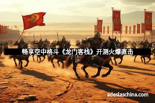 畅享空中格斗《龙门客栈》开测火爆直击